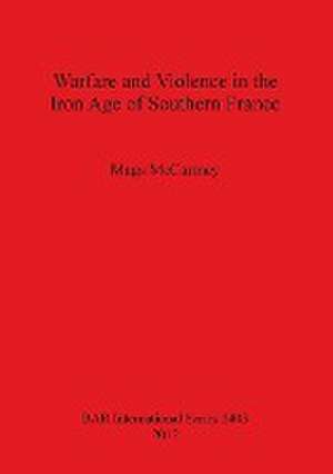 Warfare and Violence in the Iron Age of Southern France: Ten Years of Research at the Centre for the Archaeology of Human Origins (Caho, University of Southampton) de Mags McCartney