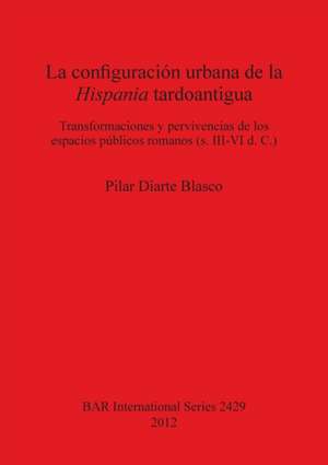 La Configuracion Urbana de La Hispania Tardoantigua: La Configuracion Urbana de La Hispania Tardoantigua de Pilar Diarte Blasco