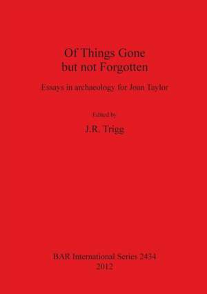 Of Things Gone But Not Forgotten. Essays in Archaeology for Joan Taylor de Jr. Trigg