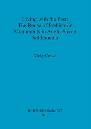 Living with the Past: The Reuse of Prehistoric Monuments in Anglo-Saxon Settlements de Vicky Crewe