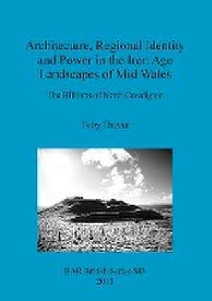 Architecture, Regional Identity and Power in the Iron Age Landscapes of Mid Wales: The Hillforts of North Ceredigion de Toby Driver