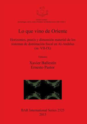 Lo Que Vino de Oriente: Horizontes, Praxis y Dimension Material de Los Sistemas de Dominacion Fiscal En Al-Andalus de Xavier Ballestin