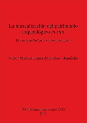 La Musealizacion del Patrimonio Arqueologico in Situ: El Caso Espanol En El Contexto Europeo de V. Bendicho