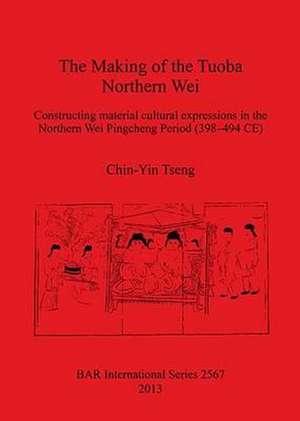 Making of the Tuoba Northern Wei: Constructing Material Cultural Expressions in the Northern Wei Pingcheng Period (398-494 Ce) de Chin-Yin Tseng