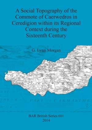 A Social Topography of the Commote of Caerwedros in Ceredigion Within Its Regional Context During the Sixteenth Century de G. Lynn Morgan