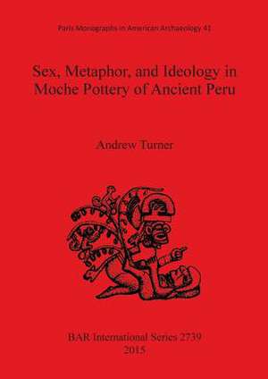 Sex, Metaphor, and Ideology in Moche Pottery of Ancient Peru de Turner, Andrew