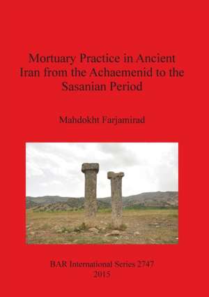 Mortuary Practice in Ancient Iran from the Achaemenid to the Sasanian Period de Mahdokht Farjamirad