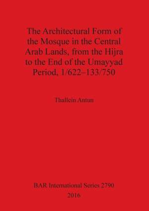 The Architectural Form of the Mosque in the Central Arab Lands, from the Hijra to the End of the Umayyad Period, 1/622-133/750 de Thallein Antun