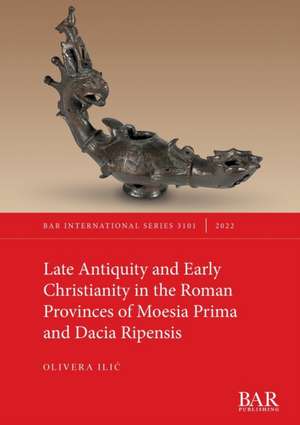 Late Antiquity and Early Christianity in the Roman Provinces of Moesia Prima and Dacia Ripensis de Olivera Ilic