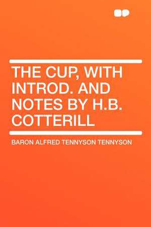 The Cup, With Introd. and Notes by H.B. Cotterill de Baron Alfred Tennyson Tennyson