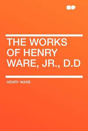 The Works of Henry Ware, Jr., D.D de Henry Ware