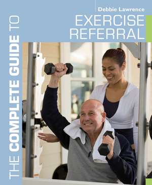 The Complete Guide to Exercise Referral: Working with Clients Referred to Exercise de Debbie Lawrence