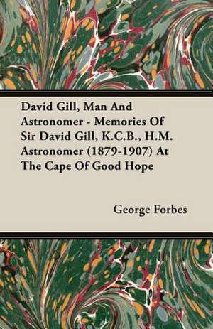 David Gill, Man and Astronomer - Memories of Sir David Gill, K.C.B., H.M. Astronomer (1879-1907) at the Cape of Good Hope: His Life and Adventures de GEORGE FORBES