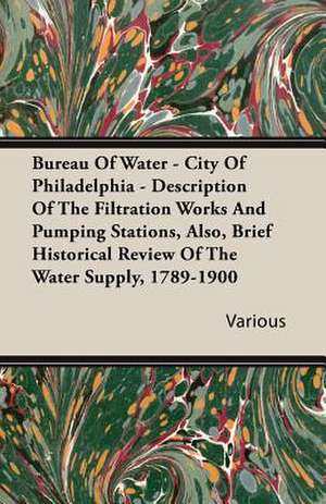 Bureau of Water - City of Philadelphia - Description of the Filtration Works and Pumping Stations, Also, Brief Historical Review of the Water Supply,: A Physiologico-Theological Study de various