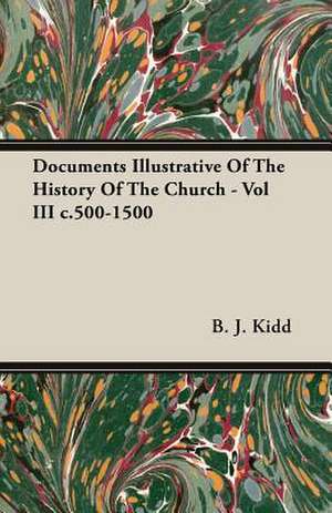 Documents Illustrative of the History of the Church - Vol III C.500-1500: Their History, Value, and Distinguishing Characteristics de B. J. Kidd