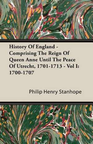 History of England - Comprising the Reign of Queen Anne Until the Peace of Utrecht, 1701-1713 - Vol I: 1700-1707 de Philip Henry Stanhope