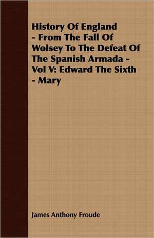 History of England - From the Fall of Wolsey to the Defeat of the Spanish Armada - Vol V de James Anthony Froude