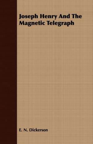 Joseph Henry and the Magnetic Telegraph: Now First Edited from the Manuscripts with Critical and Historical Notes de E. N. Dickerson