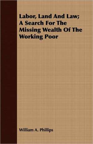 Labor, Land and Law; A Search for the Missing Wealth of the Working Poor: Performed in a Daunce from London to Norwich de William A. Phillips