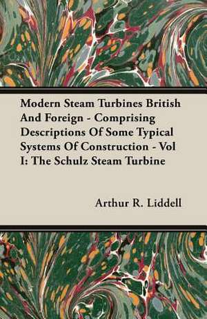 Modern Steam Turbines British and Foreign - Comprising Descriptions of Some Typical Systems of Construction - Vol I: The Schulz Steam Turbine de Arthur R. Liddell