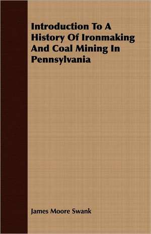 Introduction to a History of Ironmaking and Coal Mining in Pennsylvania: Ultima Thule - Part II de James Moore Swank