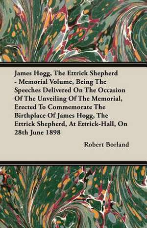 James Hogg, the Ettrick Shepherd - Memorial Volume, Being the Speeches Delivered on the Occasion of the Unveiling of the Memorial, Erected to Commemor de Robert Borland