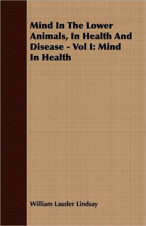 Mind in the Lower Animals, in Health and Disease - Vol I: Mind in Health de William Lauder Lindsay