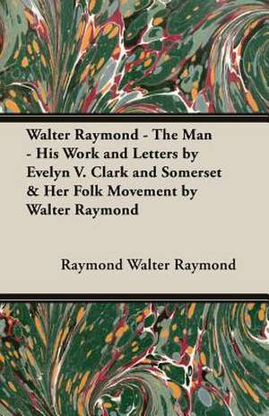 Walter Raymond - The Man - His Work and Letters by Evelyn V. Clark and Somerset & Her Folk Movement by Walter Raymond de Raymond Walter Raymond