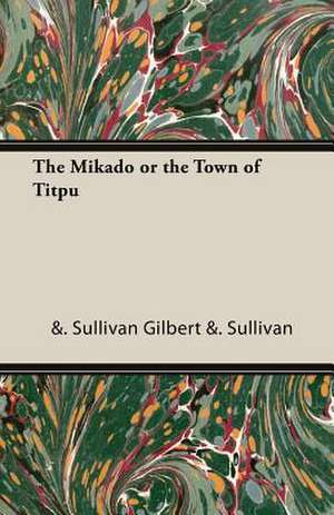 The Mikado or the Town of Titpu de &. Sullivan Gilbert &. Sullivan