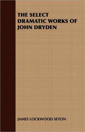 The Select Dramatic Works of John Dryden de Lockwood Seton James Lockwood Seton