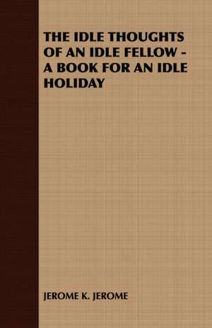 The Idle Thoughts of an Idle Fellow - A Book for an Idle Holiday de K. Jerome Jerome K. Jerome