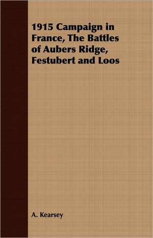 1915 Campaign in France, the Battles of Aubers Ridge, Festubert and Loos: Being a Comprehensive Guide for the Would-Be Sportsman, on Etiquette, Procedure and All Other Matters Appertaining to de A. Kearsey