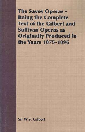 The Savoy Operas - Being the Complete Text of the Gilbert and Sullivan Operas as Originally Produced in the Years 1875-1896 de W. S. Gilbert