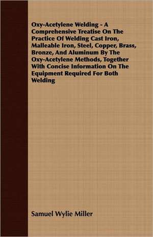 Oxy-Acetylene Welding - A Comprehensive Treatise on the Practice of Welding Cast Iron, Malleable Iron, Steel, Copper, Brass, Bronze, and Aluminum by t de Samuel Wylie Miller