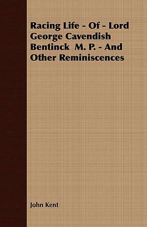 Racing Life - Of - Lord George Cavendish Bentinck M. P. - And Other Reminiscences: English and American Wood, Iron and Steel de John Kent