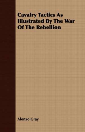 Cavalry Tactics as Illustrated by the War of the Rebellion: With Anecdotes and Incidents of the Travels de Alonzo Gray