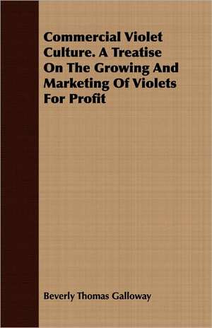 Commercial Violet Culture. a Treatise on the Growing and Marketing of Violets for Profit: A Practical Guide to Modern Methods of Growing the Rose for Market Purposes de Beverly Thomas Galloway