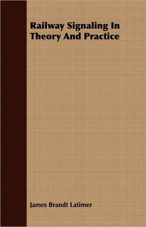 Railway Signaling in Theory and Practice: Dictated Portions of the Lectures of Hermann Lotze de James Brandt Latimer