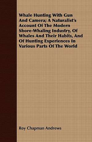 Whale Hunting with Gun and Camera; A Naturalist's Account of the Modern Shore-Whaling Industry, of Whales and Their Habits, and of Hunting Experiences: An Account, with Illustrations and Some Interesting and Amusing Anecdotes, of the Rise and Fall of an Industry Which H de Roy Chapman Andrews