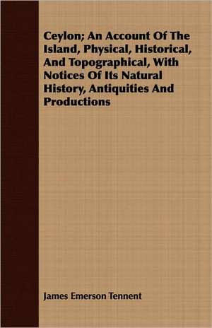 Ceylon; An Account of the Island, Physical, Historical, and Topographical, with Notices of Its Natural History, Antiquities and Productions: A Narrative of Army and Prison Life de James Emerson Tennent