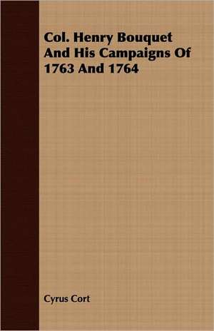 Col. Henry Bouquet and His Campaigns of 1763 and 1764: A Short History of Their Production and Use, with Full and Particular Account of Their Properties, and of the Various de Cyrus Cort