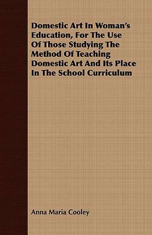 Domestic Art in Woman's Education, for the Use of Those Studying the Method of Teaching Domestic Art and Its Place in the School Curriculum: With Directions for the Treatment of Plants in Pots and Illustrations Trom the Works of the Poets de Anna Maria Cooley