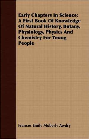 Early Chapters in Science; A First Book of Knowledge of Natural History, Botany, Physiology, Physics and Chemistry for Young People: Collected from the Abbeys of Touraine de Frances Emily Moberly Awdry