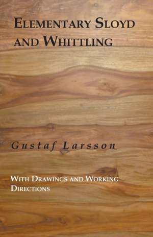 Elementary Sloyd and Whittling: With Drawings and Working Directions de Gustaf Larsson