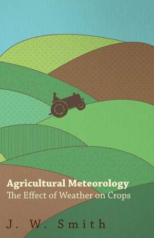 Agricultural Meteorology, the Effect of Weather on Crops: Ancient and Modern de J. W. Smith