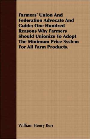 Farmers' Union and Federation Advocate and Guide; One Hundred Reasons Why Farmers Should Unionize to Adopt the Minimum Price System for All Farm Produ: Webster's Bunker Hill Oration de William Henry Kerr