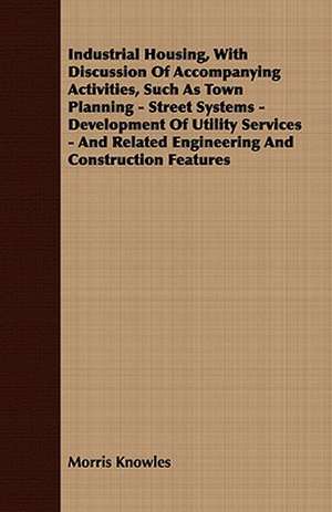 Industrial Housing, with Discussion of Accompanying Activities, Such as Town Planning - Street Systems - Development of Utility Services - And Related: A Record of Personal Experiences and Convictions de Morris Knowles