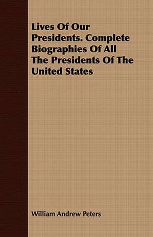 Lives of Our Presidents. Complete Biographies of All the Presidents of the United States: Including Our Penal Machinery and Its Victims de William Andrew Peters