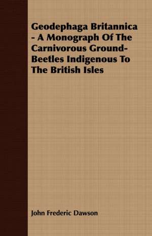 Geodephaga Britannica - A Monograph of the Carnivorous Ground-Beetles Indigenous to the British Isles: Together with the Acts of Parliament de John Frederic Dawson