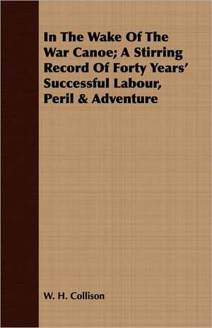 In the Wake of the War Canoe; A Stirring Record of Forty Years' Successful Labour, Peril & Adventure: The History of Dr. William Robinson's Invention of the Track Circuit, the Fundamental Unit Which Made Possible Our de W. H. Collison